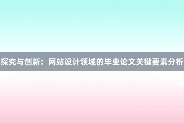 探究与创新：网站设计领域的毕业论文关键要素分析