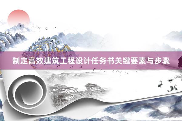 制定高效建筑工程设计任务书关键要素与步骤