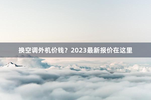 换空调外机价钱？2023最新报价在这里