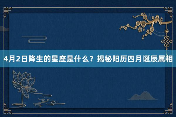 4月2日降生的星座是什么？揭秘阳历四月诞辰属相